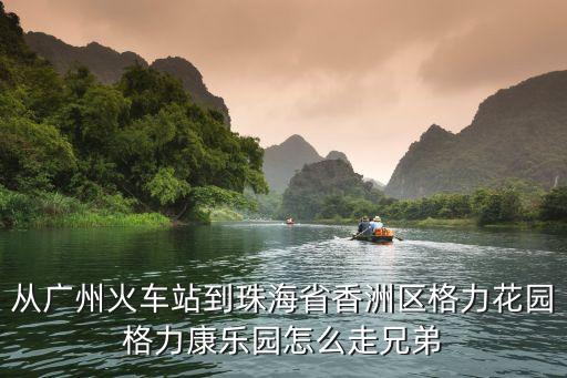 從廣州火車站到珠海省香洲區(qū)格力花園格力康樂園怎么走兄弟