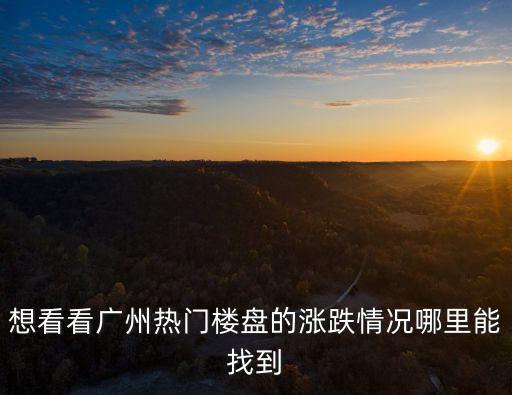 想看看廣州熱門樓盤的漲跌情況哪里能找到