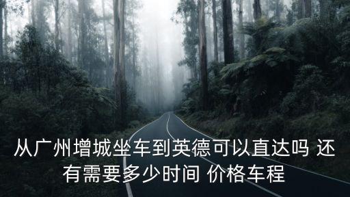 從廣州增城坐車到英德可以直達嗎 還有需要多少時間 價格車程