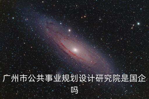 廣州市公共事業規劃設計研究院是國企嗎