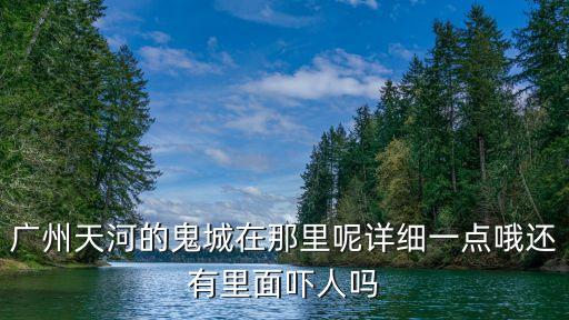 廣州鬧鬼廣場，廣州天河的鬼城在那里呢詳細一點哦還有里面嚇人嗎