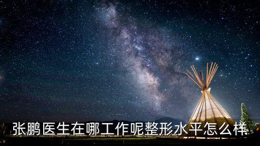 張鵬醫生在哪工作呢整形水平怎么樣