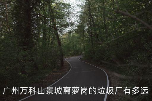 廣州萬科山景城離蘿崗的垃圾廠有多遠