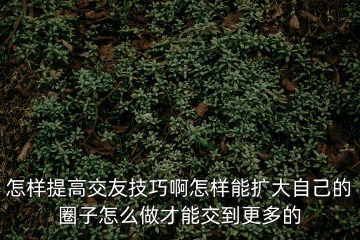 怎樣提高交友技巧啊怎樣能擴大自己的圈子怎么做才能交到更多的