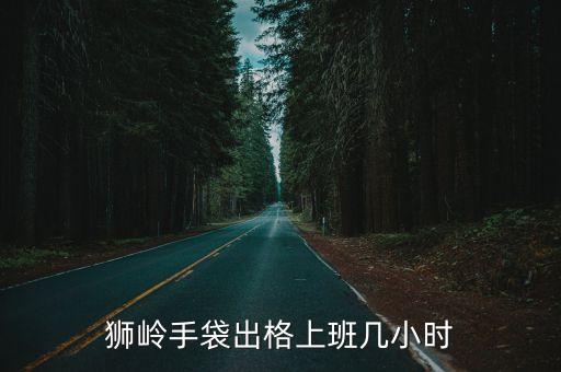 廣州獅嶺手袋廠上班多少個小時，獅嶺手袋出格上班幾小時
