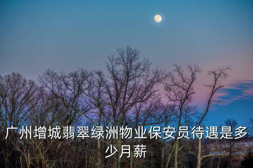 廣州增城翡翠綠洲物業保安員待遇是多少月薪