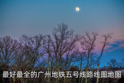 最好最全的廣州地鐵五號線路線圖地圖