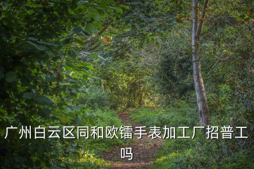 廣州白云區同和歐鐳手表加工廠招普工嗎