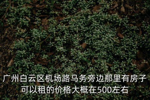 廣州白云區機場路馬務旁邊那里有房子可以租的價格大概在500左右