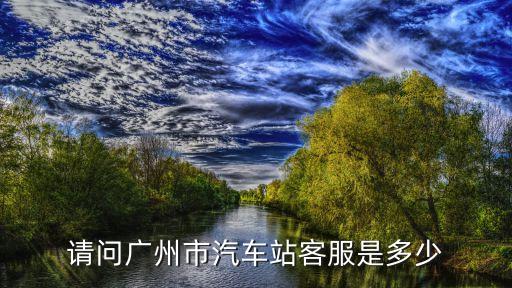 廣州長途汽車可以退票嗎，請問廣州市汽車站客服是多少