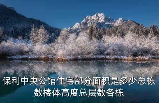 廣州保利別墅5層，保利中央公館住宅部分面積是多少總棟數樓體高度總層數各棟