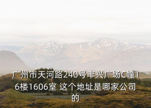 廣州市天河路240號豐興廣場C幢16樓1606室 這個地址是哪家公司的