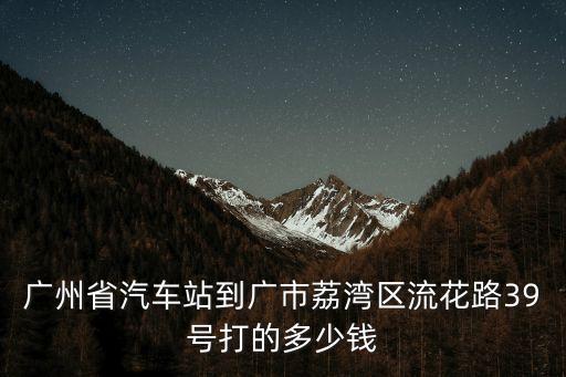 廣州省汽車站到廣市荔灣區流花路39號打的多少錢