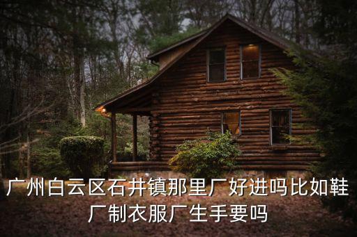 廣州白云區石井鎮那里廠好進嗎比如鞋廠制衣服廠生手要嗎
