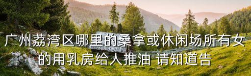廣州荔灣區(qū)哪里的桑拿或休閑場(chǎng)所有女的用乳房給人推油 請(qǐng)知道告