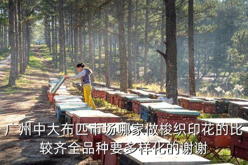 廣州做花布料，廣州中大布匹市場哪家做梭織印花的比較齊全品種要多樣化的謝謝