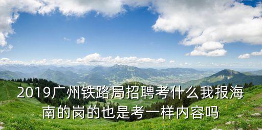 2019廣州鐵路局招聘考什么我報海南的崗的也是考一樣內容嗎