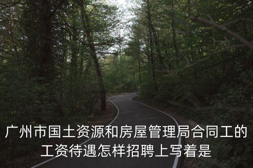 廣州市國土資源和房屋管理局合同工的工資待遇怎樣招聘上寫著是