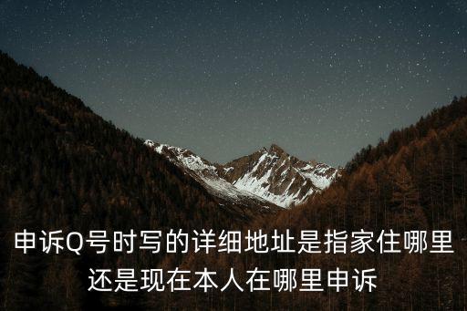 申訴Q號時寫的詳細地址是指家住哪里還是現在本人在哪里申訴