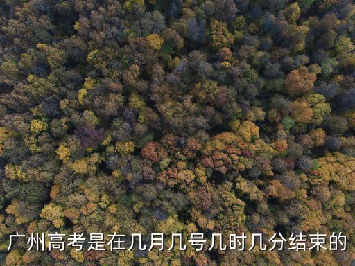 廣州高考結束了沒，廣州高考是在幾月幾號幾時幾分結束的