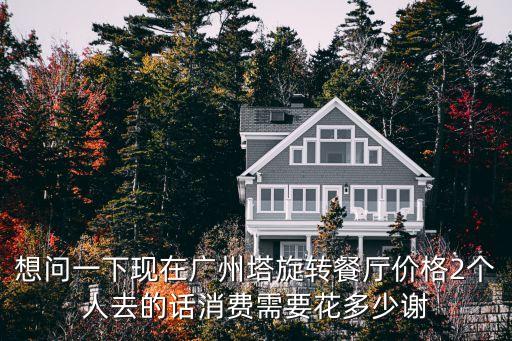 想問一下現在廣州塔旋轉餐廳價格2個人去的話消費需要花多少謝