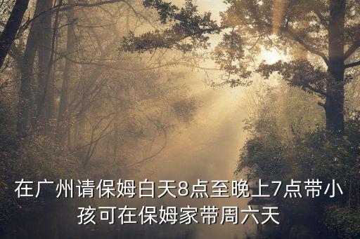 廣州請(qǐng)18歲左右保姆，在廣州請(qǐng)保姆白天8點(diǎn)至晚上7點(diǎn)帶小孩可在保姆家?guī)е芰?/></a></span><span id=