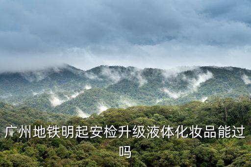 廣州地鐵明起安檢升級液體化妝品能過嗎