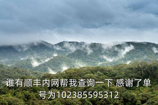 誰有順豐內(nèi)網(wǎng)幫我查詢一下 感謝了單號(hào)為102385595312