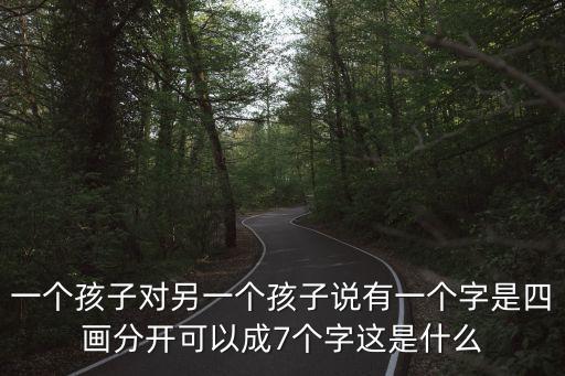 一個孩子對另一個孩子說有一個字是四畫分開可以成7個字這是什么