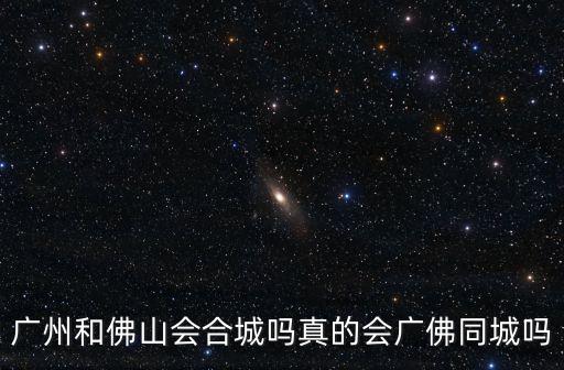 廣州和佛山會合城嗎真的會廣佛同城嗎