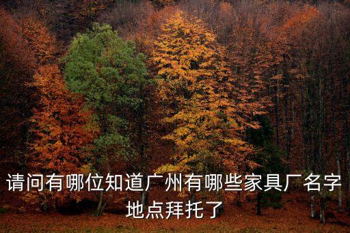 請問有哪位知道廣州有哪些家具廠名字地點拜托了