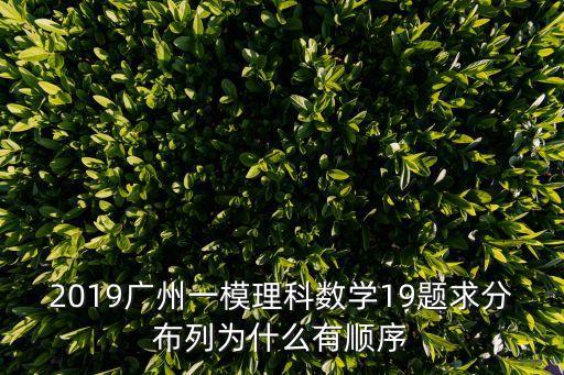 2019廣州一模理科數(shù)學(xué)19題求分布列為什么有順序
