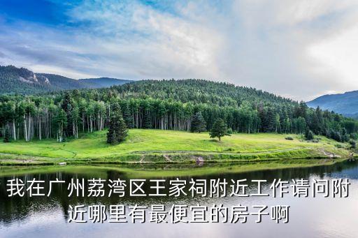我在廣州荔灣區王家祠附近工作請問附近哪里有最便宜的房子啊