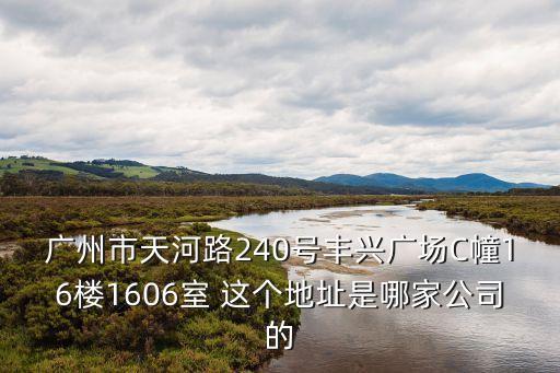 廣州市天河路240號豐興廣場C幢16樓1606室 這個地址是哪家公司的