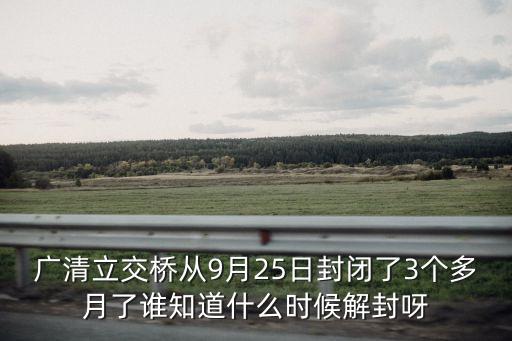 廣州封閉區(qū)域解封時間，廣清立交橋從9月25日封閉了3個多月了誰知道什么時候解封呀