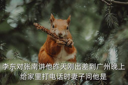 李東對(duì)張南講他昨天剛出差到廣州晚上給家里打電話時(shí)妻子問他是