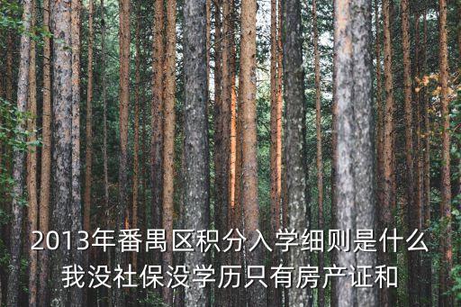 2013年番禺區積分入學細則是什么我沒社保沒學歷只有房產證和