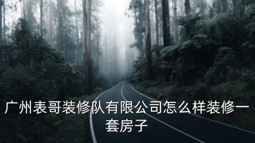 廣州表哥商品質量怎么樣，廣州表哥裝修隊有限公司怎么樣裝修一套房子