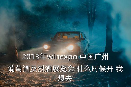 2013年winexpo 中國廣州葡萄酒及烈酒展覽會 什么時候開 我想去