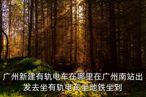 廣州南沙有軌電車在哪里坐，怎樣從廣州地鐵陳家祠站到廣州有軌電車琶醍站