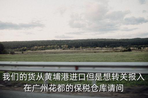 我們的貨從黃埔港進口但是想轉關報入在廣州花都的保稅倉庫請問