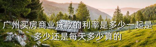 廣州買房商業貸款的利率是多少一起是多少還是每天多少算的