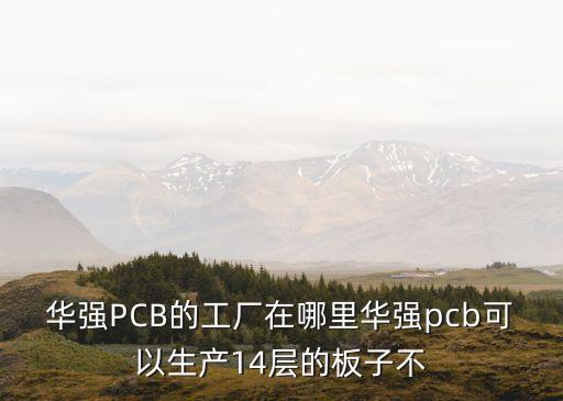 華強PCB的工廠在哪里華強pcb可以生產14層的板子不