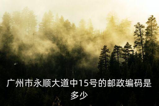廣州市永順大道中15號的郵政編碼是多少