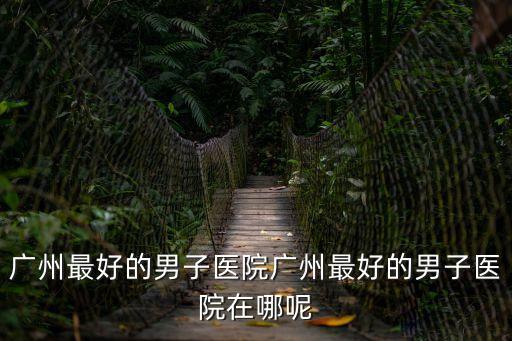 廣州最好的男子醫院廣州最好的男子醫院在哪呢