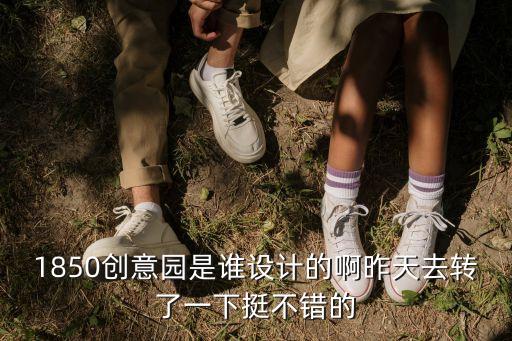 1850創意園是誰設計的啊昨天去轉了一下挺不錯的