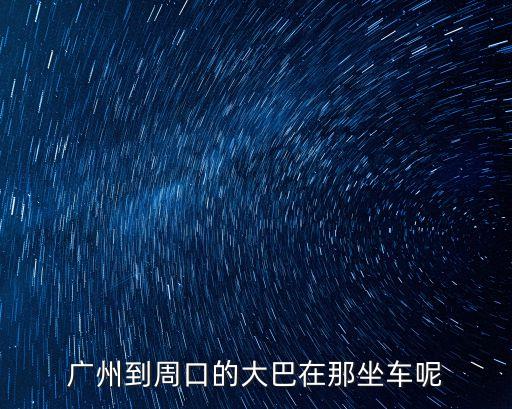廣州至周口客運站，廣州到周口的大巴在那坐車呢