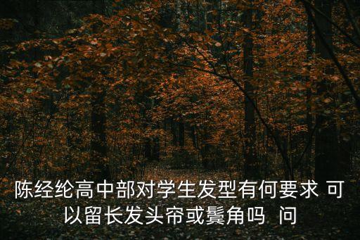 陳經(jīng)綸高中部對(duì)學(xué)生發(fā)型有何要求 可以留長(zhǎng)發(fā)頭簾或鬢角嗎  問