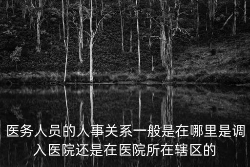 醫(yī)務(wù)人員的人事關(guān)系一般是在哪里是調(diào)入醫(yī)院還是在醫(yī)院所在轄區(qū)的