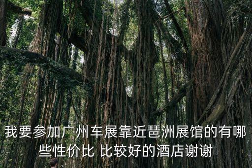 我要參加廣州車展靠近琶洲展館的有哪些性價比 比較好的酒店謝謝